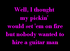 W ell, I thought
my pickin'
would set 'em on iire
but nobody wanted to
hire a guitar man