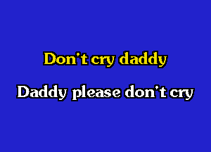 Don't cry daddy

Daddy please don't cry
