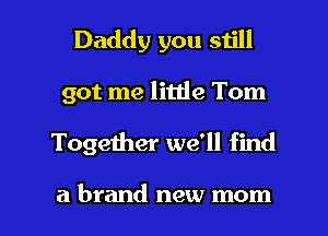 Daddy you still
got me little Tom

Together we'll find

a brand new mom I
