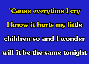 'Cause everytime I cry

I know it hurts my little
children so and I wonder

will it be the same tonight