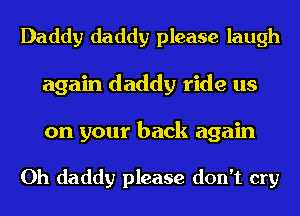 Daddy daddy please laugh
again daddy ride us
on your back again

Oh daddy please don't cry