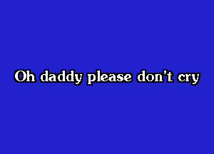 Oh daddy please don't cry