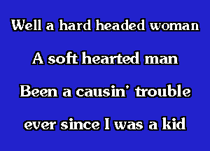 Well a hard headed woman
A soft hearted man
Been a causin' trouble

ever since I was a kid