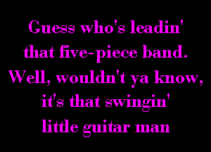 Guess Who's leadin'
that iive-piece band.
W ell, wouldn't ya know,
it's that swingin'
little guitar man