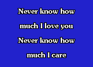 Never know how

much 1 love you

Never lmow how

much I care