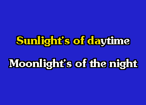 Sunlight's of daytime
Moonlight's of the night