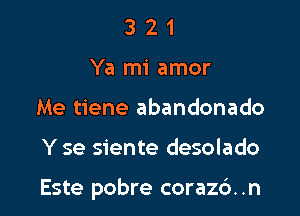 3 2 1
Ya mi amor
Me tiene abandonado

Y se siente desolado

Este pobre corazd..n