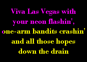 Viva Las Vegas With

your neon flashin',

one-arm bandits crashin'

and all those hopes
down the drain