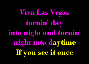 Viva Las Vegas
turnin' day
into night and turnin'
night into daytime

If you see it once
