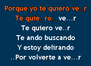 Porque yo te quiero ve..r
Te quie..ro.. ve...r
Te quiero ve..r

Te ando buscando
Y estoy delirando
..Por volverte a ve...r