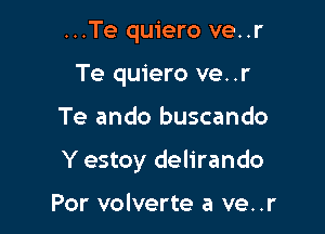 ...Te quiero ve..r
Te quiero ve..r

Te ando buscando

Y estoy delirando

Por volverte a ve..r