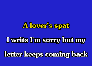 A lover's spat
I write I'm sorry but my

letter keeps coming back