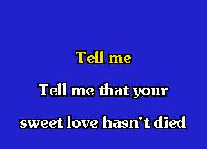 Tell me

Tell me that your

sweet love hasn't died