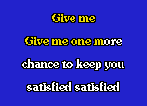 Give me
Give me one more

chance to keep you

satisfied satisfied I