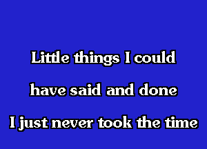 Little things I could
have said and done

I just never took the time