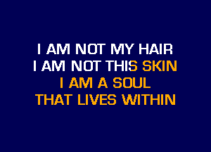 I AM NOT MY HAIR
I AM NOT THIS SKIN

I AM A SOUL
THAT LIVES WITHIN