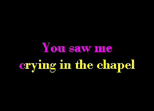 You saw me

crying in the chapel