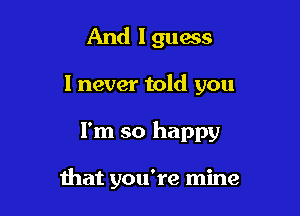 And I guess

I never told you

I'm so happy

that you're mine