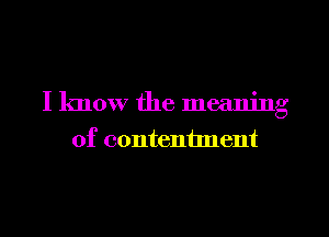 I know the meaning
of contentnent