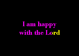 I am happy

With the Lord