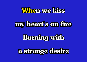 When we kiss

my heart's on fire

Burning with

a strange desire