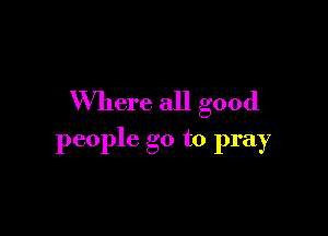 Where all good

people go to pray