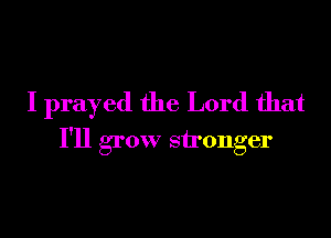 I prayed the Lord that

I'll grow stronger