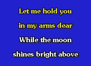 Let me hold you

in my arms dear

While the moon

shines bright above