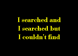 I searched and

I searched but
I couldn't find