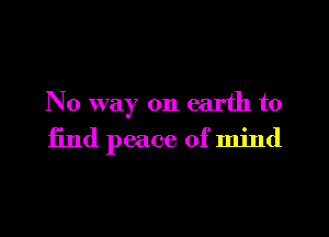 No way on earth to

find peace of mind