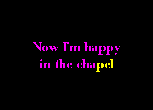 Now I'm happy

in the chapel