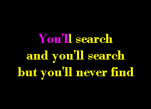 You'll search
and you'll search

but you'll never 13nd