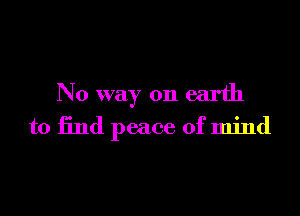 No way on earth

to find peace of mind