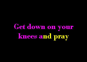 Get down on your

knees and pray