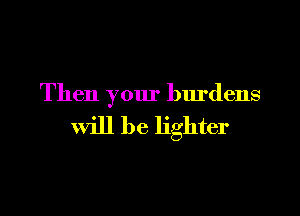 Then your burdens

will be lighter