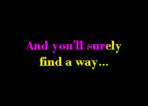 And you'll surely

find a way...