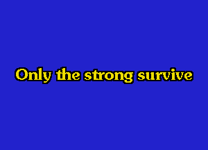Only the strong survive