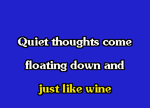 Quiet thoughts come

floating down and

just like wine
