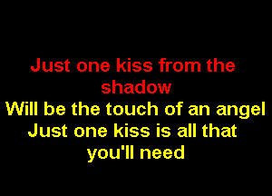 Just one kiss from the
shadow

Will be the touch of an angel
Just one kiss is all that
you'll need