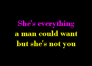 She's everything

a man could want

but she's not you

Q