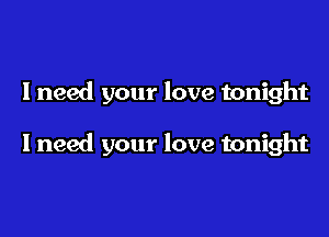 I need your love tonight

I need your love tonight