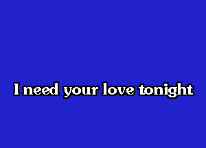 I need your love tonight