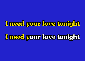 I need your love tonight

I need your love tonight