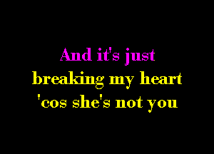 And it's just
breaking my heart

'cos she's not you