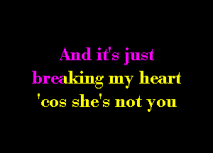 And it's just
breaking my heart

'cos she's not you