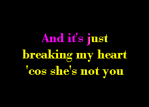 And it's just
breaking my heart

'cos she's not you