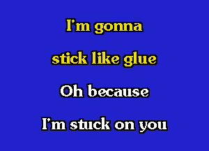 I'm gonna
stick like glue

Oh because

I'm stuck on you