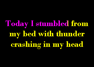 Today I stumbled from
my bed With thunder

crashing in my head