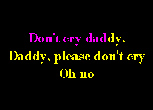 Don't cry daddy.

Daddy, please don't cry
Oh no