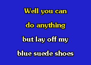 Well you can

do anything

but lay off my

blue suede show